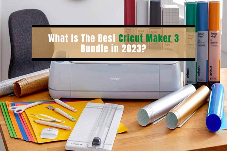 What Is The Best Cricut Maker 3 Bundle in 2023?